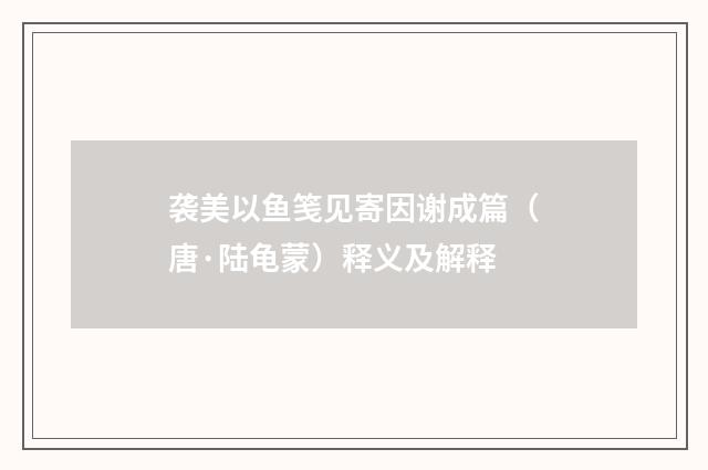 袭美以鱼笺见寄因谢成篇（唐·陆龟蒙）释义及解释