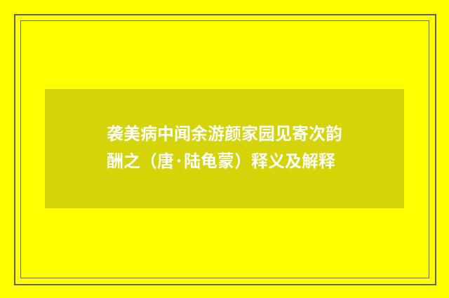 袭美病中闻余游颜家园见寄次韵酬之（唐·陆龟蒙）释义及解释