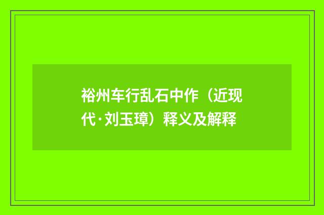 裕州车行乱石中作（近现代·刘玉璋）释义及解释