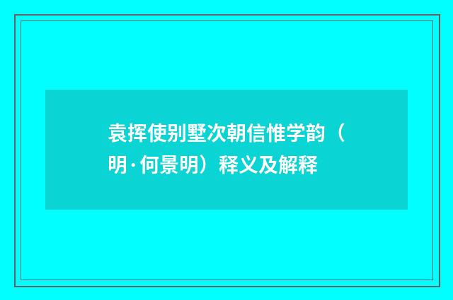 袁挥使别墅次朝信惟学韵（明·何景明）释义及解释