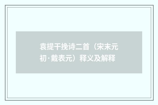 袁提干挽诗二首（宋末元初·戴表元）释义及解释