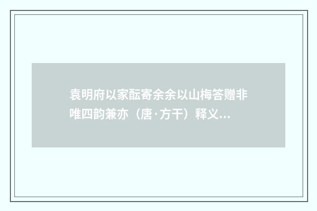 袁明府以家酝寄余余以山梅答赠非唯四韵兼亦（唐·方干）释义及解释