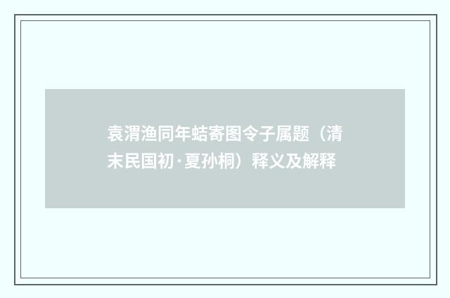 袁渭渔同年蛣寄图令子属题（清末民国初·夏孙桐）释义及解释