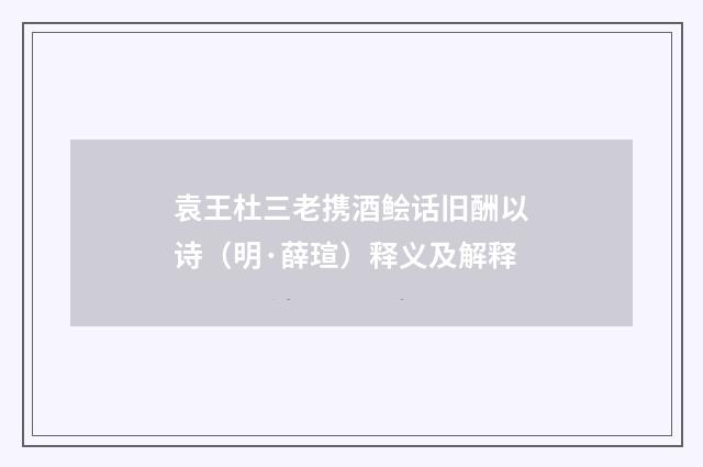 袁王杜三老携酒鲙话旧酬以诗（明·薛瑄）释义及解释
