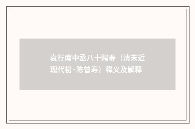 袁行南中丞八十赐寿（清末近现代初·陈曾寿）释义及解释