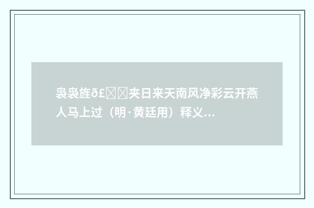 袅袅旌𣄛夹日来天南风净彩云开燕人马上过（明·黄廷用）释义及解释
