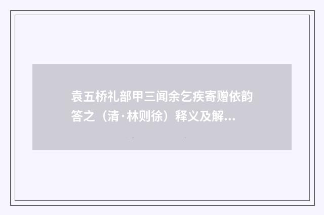 袁五桥礼部甲三闻余乞疾寄赠依韵答之（清·林则徐）释义及解释