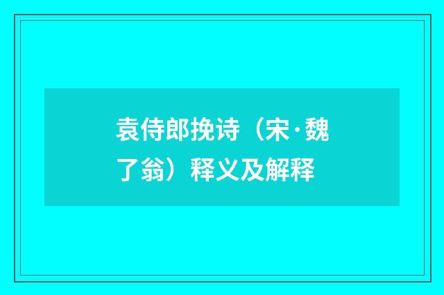 袁侍郎挽诗（宋·魏了翁）释义及解释