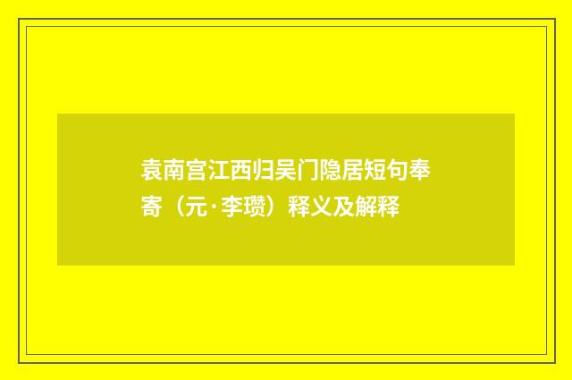袁南宫江西归吴门隐居短句奉寄（元·李瓒）释义及解释