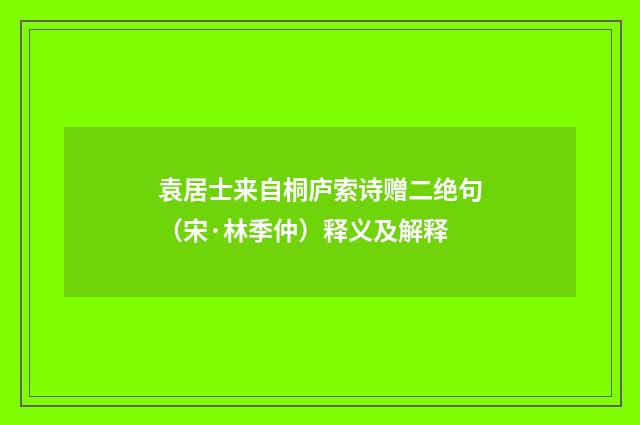 袁居士来自桐庐索诗赠二绝句（宋·林季仲）释义及解释