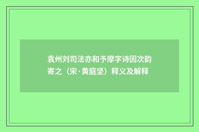 袁州刘司法亦和予摩字诗因次韵寄之（宋·黄庭坚）释义及解释