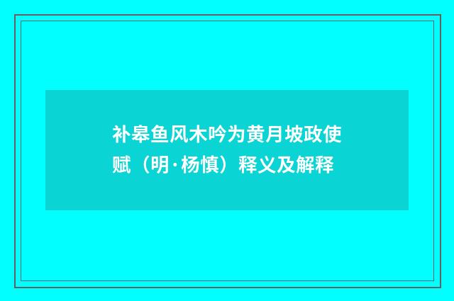 补皋鱼风木吟为黄月坡政使赋（明·杨慎）释义及解释