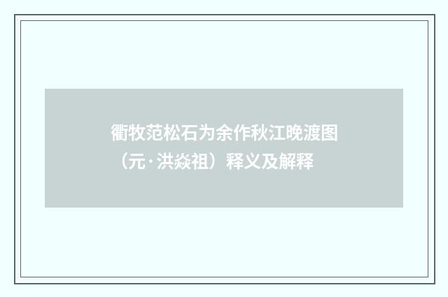 衢牧范松石为余作秋江晚渡图（元·洪焱祖）释义及解释