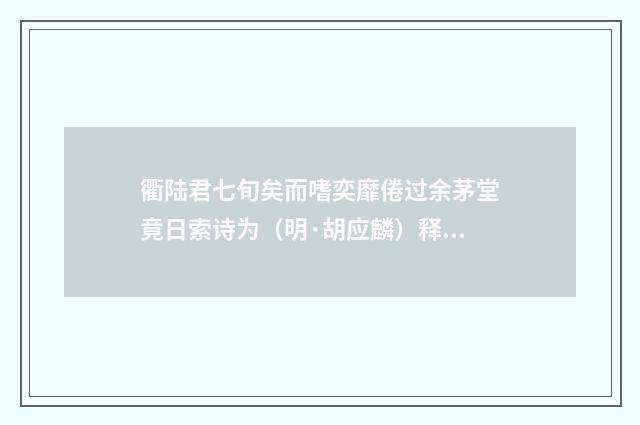 衢陆君七旬矣而嗜奕靡倦过余茅堂竟日索诗为（明·胡应麟）释义及解释