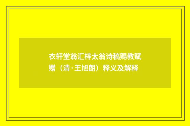 衣轩堂翁汇梓太翁诗稿赐教赋赠（清·王旭朗）释义及解释