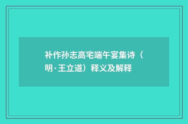 补作孙志高宅端午宴集诗（明·王立道）释义及解释