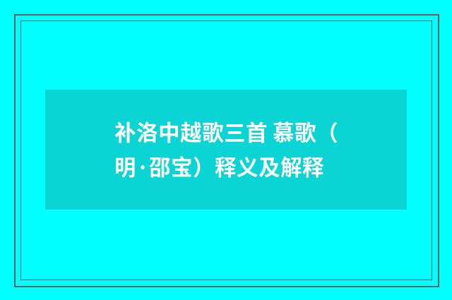 补洛中越歌三首 慕歌（明·邵宝）释义及解释