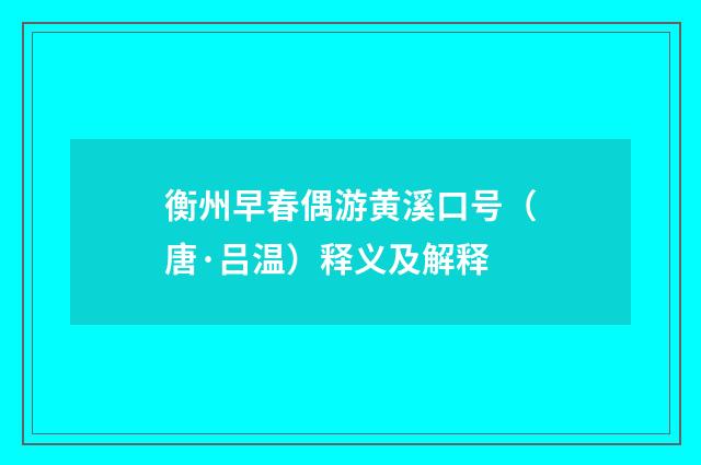 衡州早春偶游黄溪口号（唐·吕温）释义及解释