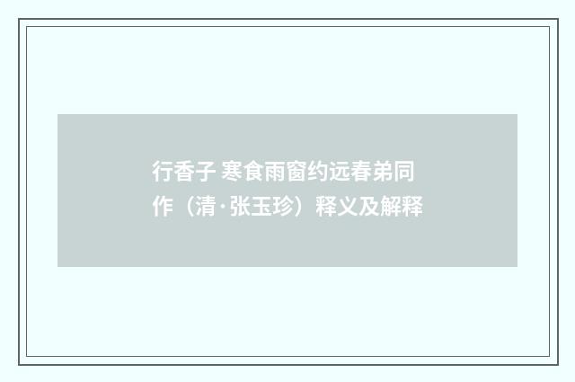 行香子 寒食雨窗约远春弟同作（清·张玉珍）释义及解释