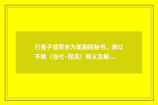 行香子或荐余为某剧院秘书，谢以不敏（当代·程滨）释义及解释