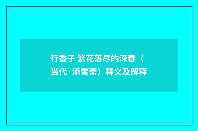 行香子 繁花落尽的深春（当代·添雪斋）释义及解释