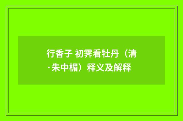 行香子 初霁看牡丹（清·朱中楣）释义及解释