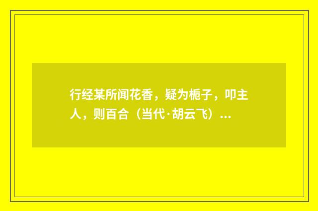 行经某所闻花香，疑为栀子，叩主人，则百合（当代·胡云飞）释义及解释
