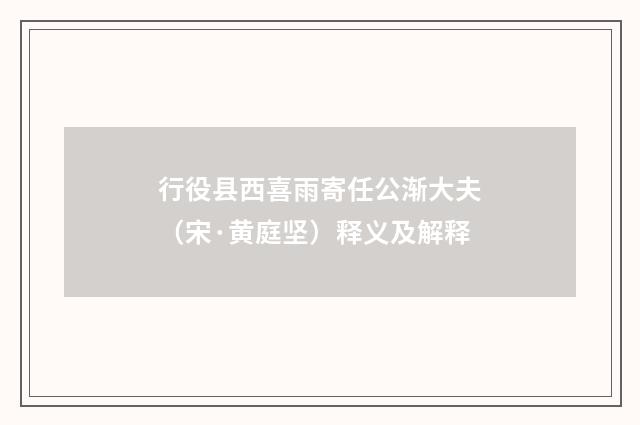 行役县西喜雨寄任公渐大夫（宋·黄庭坚）释义及解释