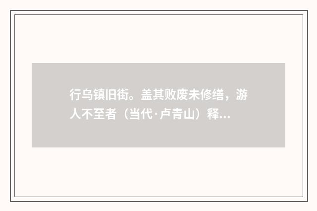 行乌镇旧街。盖其败废未修缮，游人不至者（当代·卢青山）释义及解释
