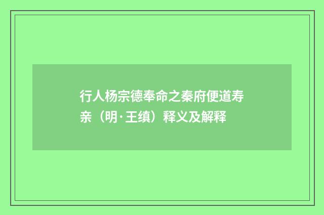 行人杨宗德奉命之秦府便道寿亲（明·王缜）释义及解释