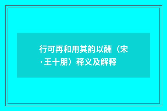 行可再和用其韵以酬（宋·王十朋）释义及解释