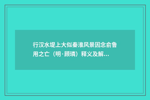 行汉水堤上大似秦淮风景因念俞鲁用之亡（明·顾璘）释义及解释
