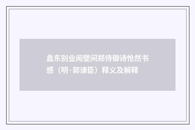 蠡东别业阅壁间郑侍御诗怆然书感（明·郭谏臣）释义及解释