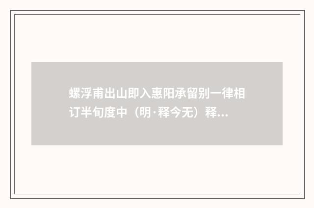 螺浮甫出山即入惠阳承留别一律相订半旬度中（明·释今无）释义及解释