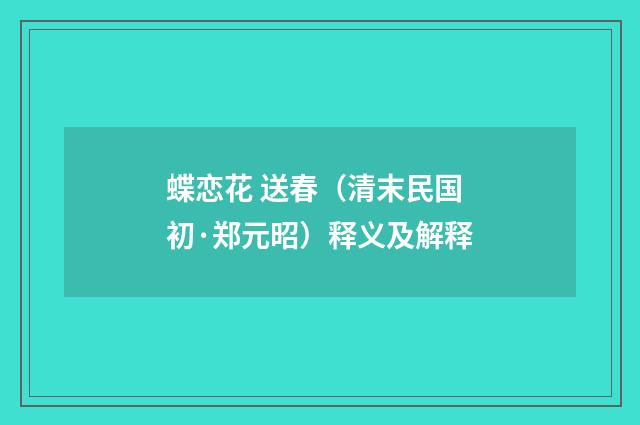 蝶恋花 送春（清末民国初·郑元昭）释义及解释