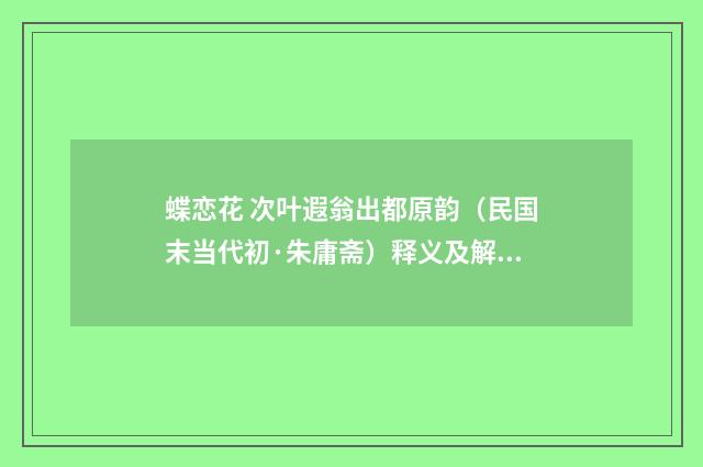 蝶恋花 次叶遐翁出都原韵（民国末当代初·朱庸斋）释义及解释