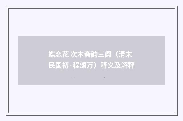 蝶恋花 次木斋韵三阕（清末民国初·程颂万）释义及解释