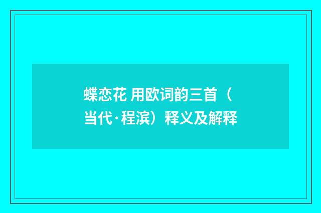 蝶恋花 用欧词韵三首（当代·程滨）释义及解释