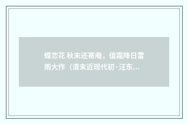 蝶恋花 秋末还寄庵，值霜降日雷雨大作（清末近现代初·汪东）释义及解释