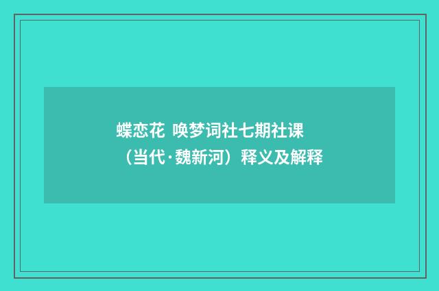 蝶恋花 唤梦词社七期社课（当代·魏新河）释义及解释