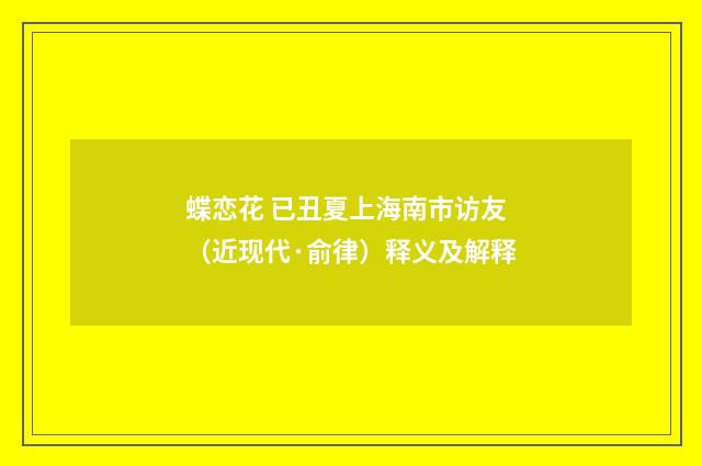 蝶恋花 已丑夏上海南市访友（近现代·俞律）释义及解释
