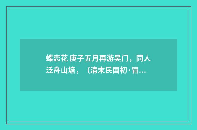 蝶恋花 庚子五月再游吴门，同人泛舟山塘，（清末民国初·冒广生）释义及解释