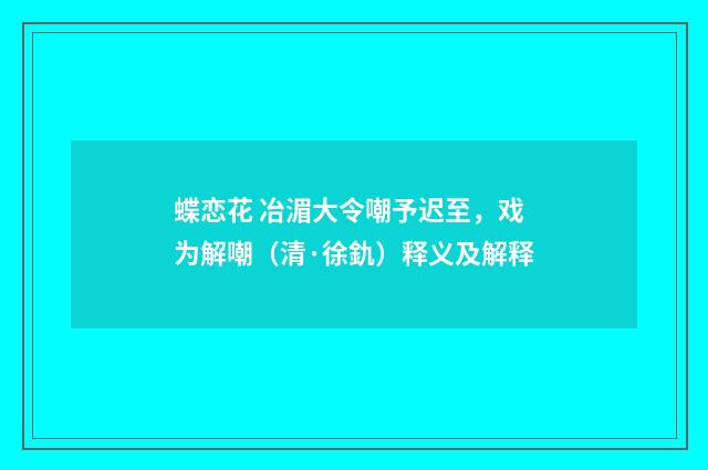 蝶恋花 冶湄大令嘲予迟至，戏为解嘲（清·徐釚）释义及解释
