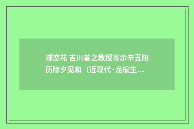 蝶恋花 吉川善之教授寄示辛丑阳历除夕见和（近现代·龙榆生）释义及解释