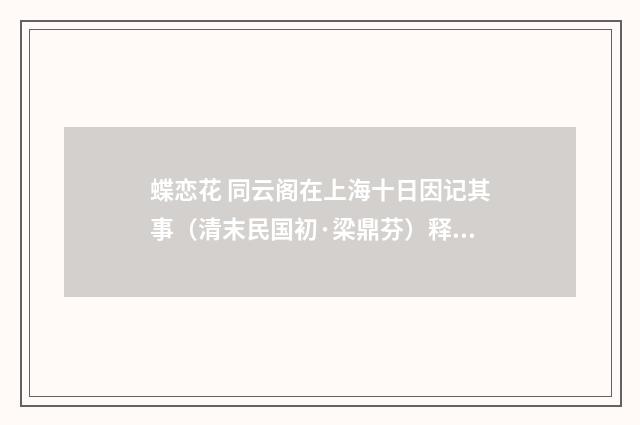 蝶恋花 同云阁在上海十日因记其事（清末民国初·梁鼎芬）释义及解释