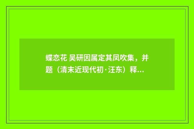 蝶恋花 吴研因属定其凤吹集，并题（清末近现代初·汪东）释义及解释