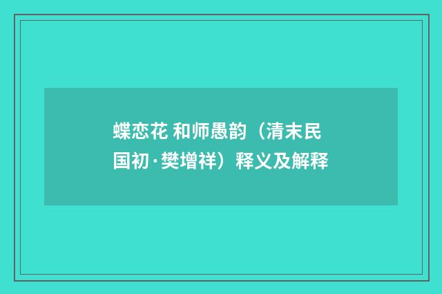 蝶恋花 和师愚韵（清末民国初·樊增祥）释义及解释