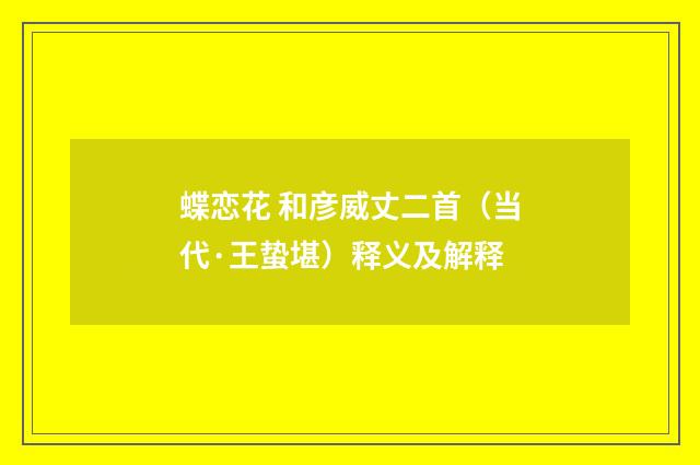 蝶恋花 和彦威丈二首（当代·王蛰堪）释义及解释