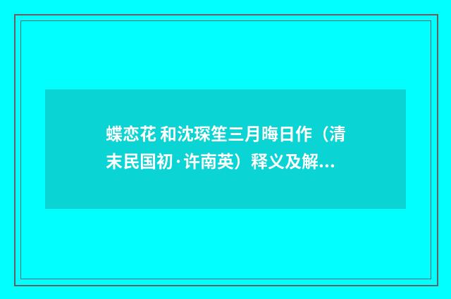 蝶恋花 和沈琛笙三月晦日作（清末民国初·许南英）释义及解释