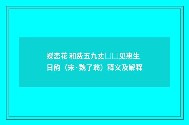 蝶恋花 和费五九丈□□见惠生日韵（宋·魏了翁）释义及解释